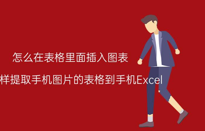 怎么在表格里面插入图表 怎么样提取手机图片的表格到手机Excel？